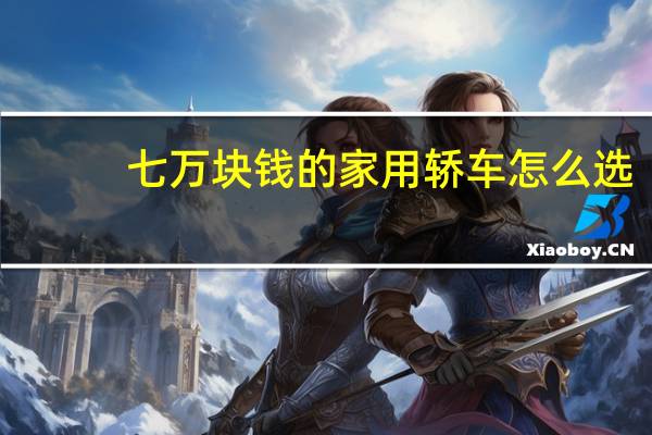 七万块钱的家用轿车怎么选