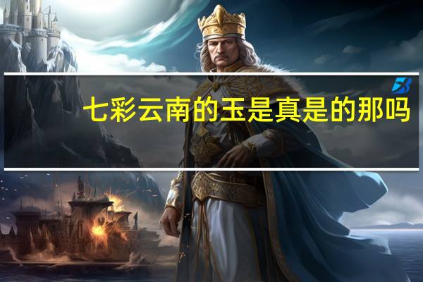 七彩云南的玉是真是的那吗