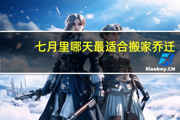 七月里哪天最适合搬家乔迁