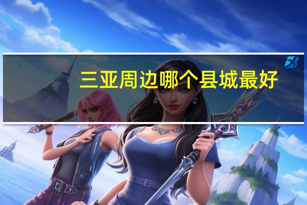 三亚周边哪个县城最好