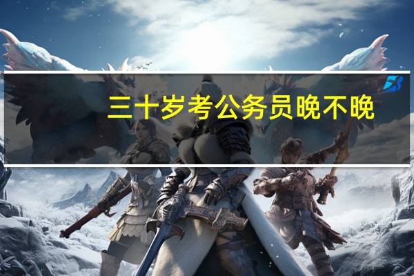 三十岁考公务员晚不晚