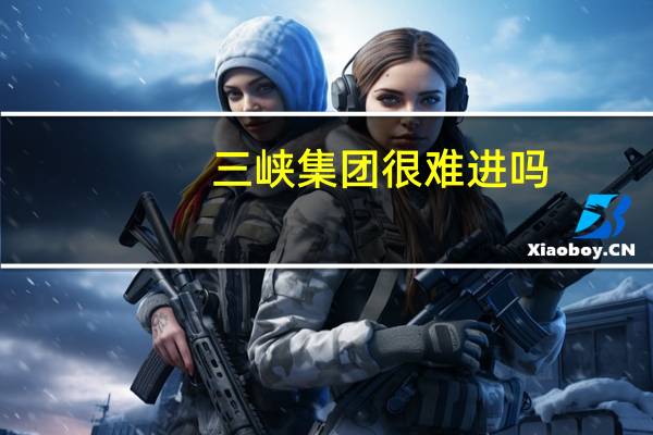 三峡集团很难进吗
