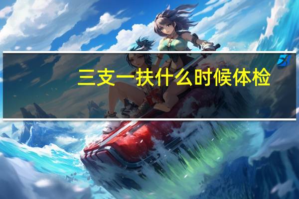 三支一扶什么时候体检