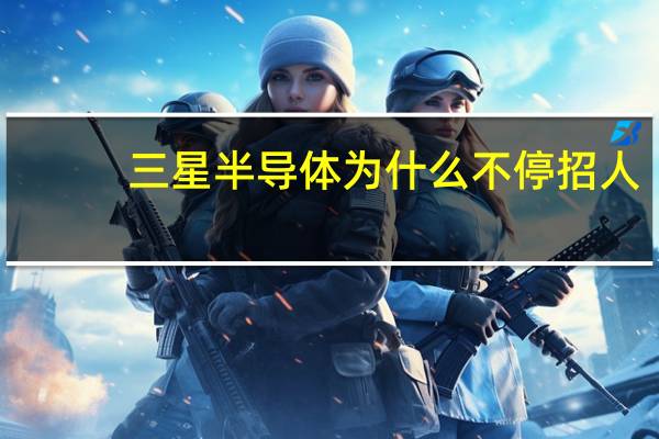 三星半导体为什么不停招人