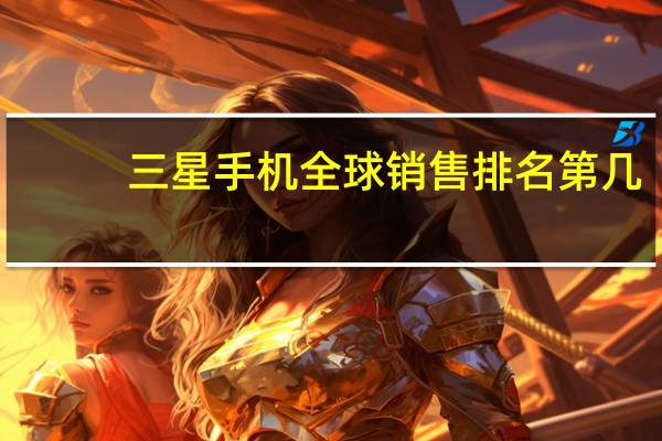 三星手机全球销售排名第几