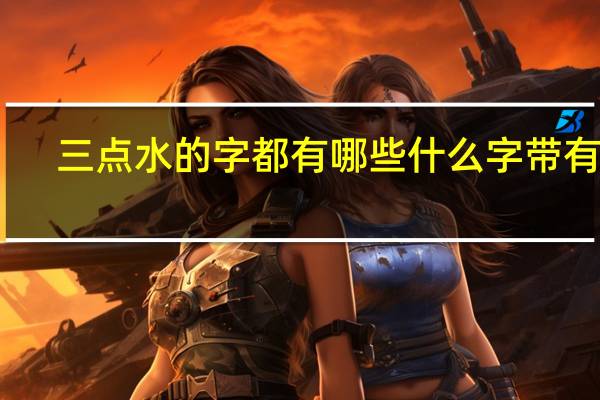 三点水的字都有哪些什么字带有水