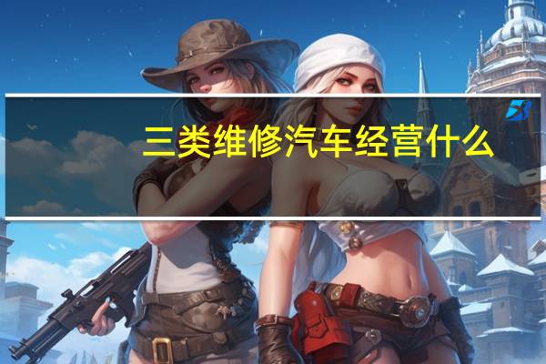 三类维修汽车经营什么