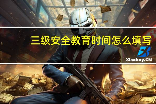 三级安全教育时间怎么填写