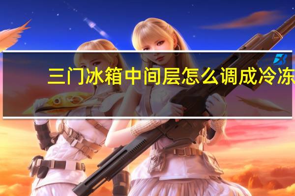 三门冰箱中间层怎么调成冷冻