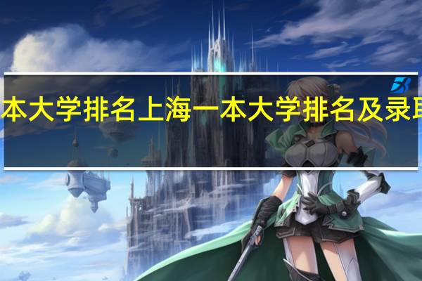 上海一本大学排名上海一本大学排名及录取分数线排名