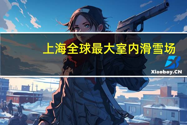 上海全球最大室内滑雪场