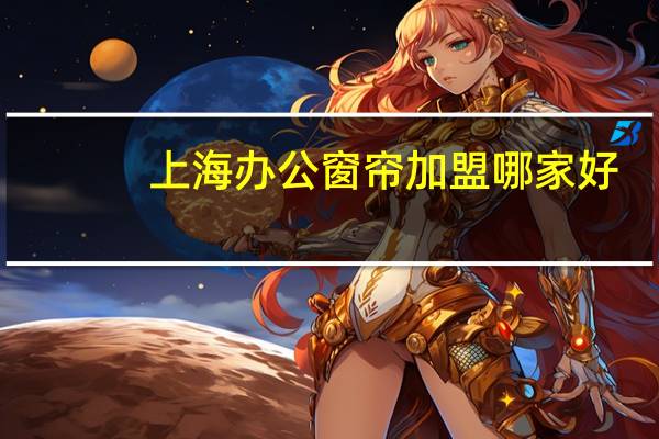 上海办公窗帘加盟哪家好