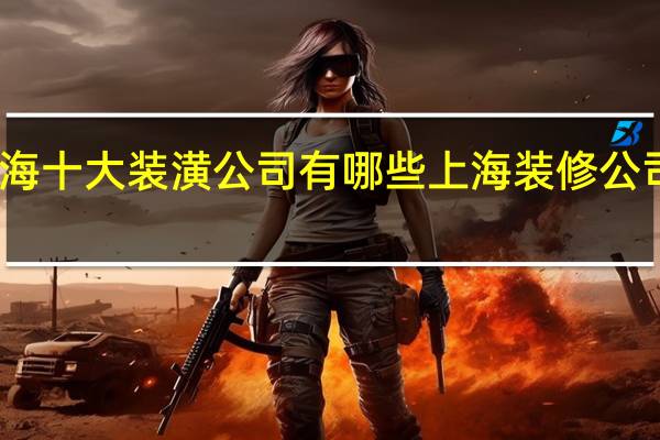 上海十大装潢公司有哪些上海装修公司哪家好