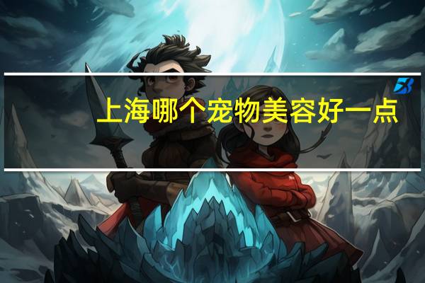 上海哪个宠物美容好一点
