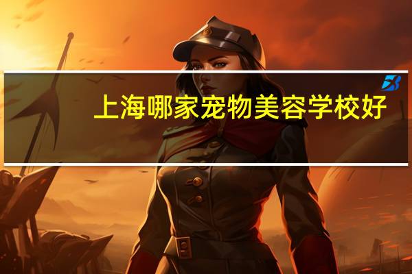 上海哪家宠物美容学校好