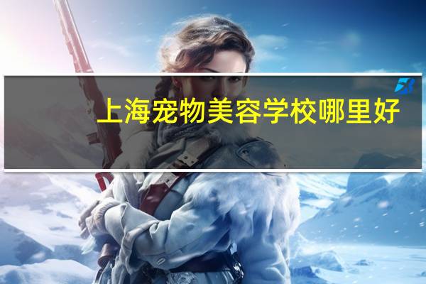 上海宠物美容学校哪里好