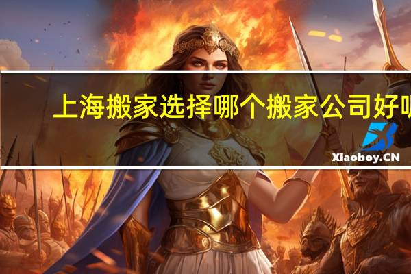 上海搬家选择哪个搬家公司好呢