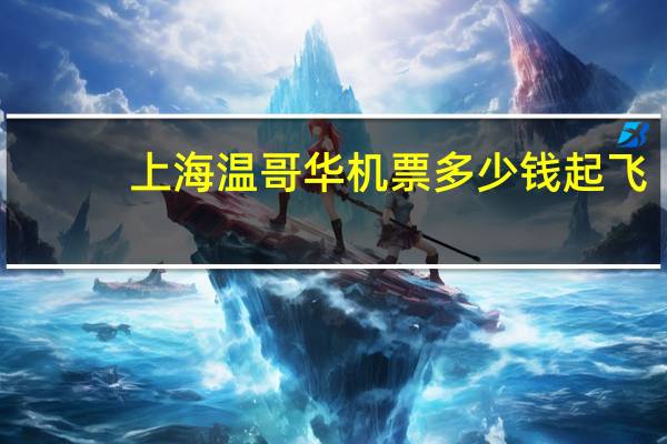 上海温哥华机票多少钱起飞