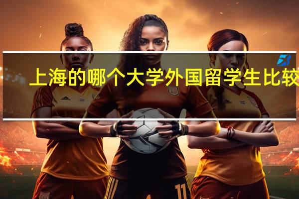 上海的哪个大学外国留学生比较多