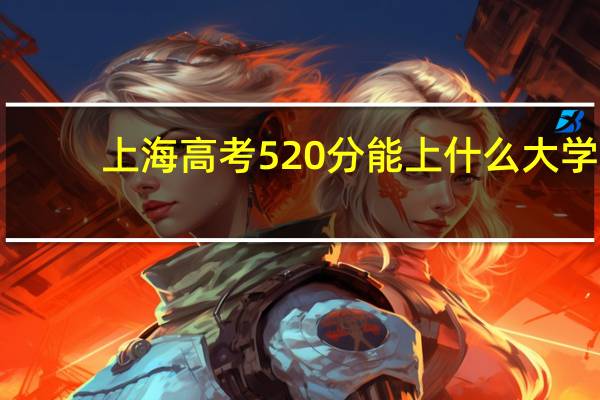 上海高考520分能上什么大学(2024年参考)