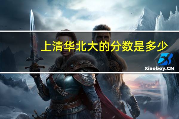上清华北大的分数是多少