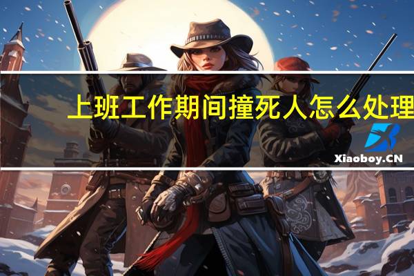 上班工作期间撞死人怎么处理