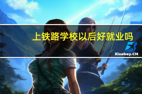 上铁路学校以后好就业吗