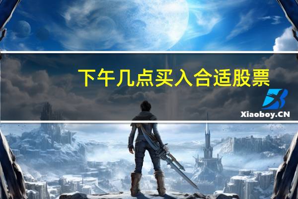 下午几点买入合适股票