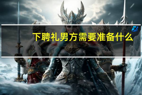 下聘礼男方需要准备什么