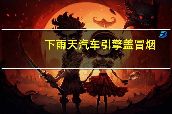 下雨天汽车引擎盖冒烟