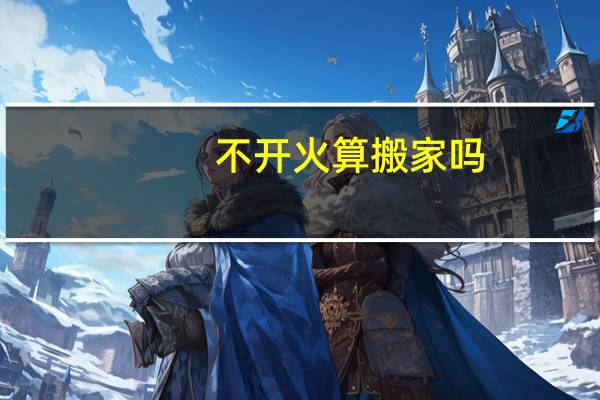不开火算搬家吗