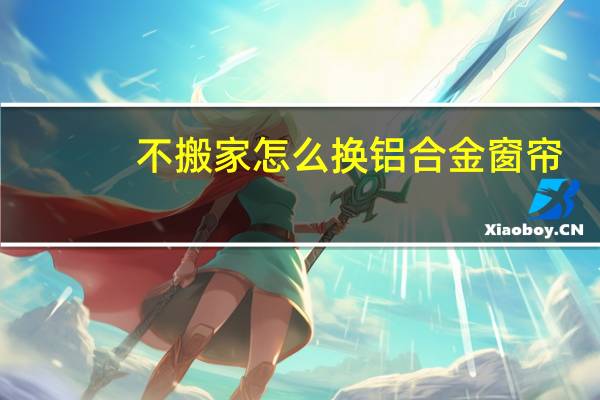 不搬家怎么换铝合金窗帘