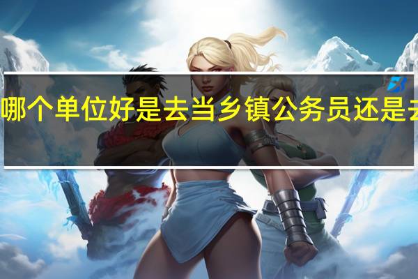 不知道去哪个单位好是去当乡镇公务员还是去市直事业单位