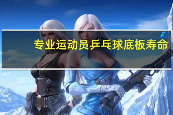 专业运动员乒乓球底板寿命