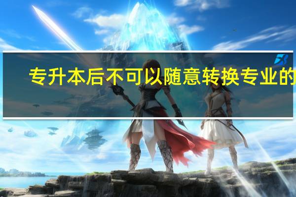 专升本后不可以随意转换专业的吗