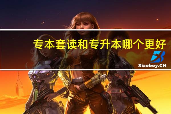 专本套读和专升本哪个更好