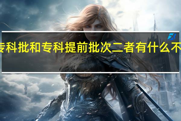 专科批和专科提前批次二者有什么不一样的