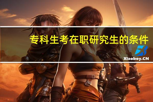 专科生考在职研究生的条件