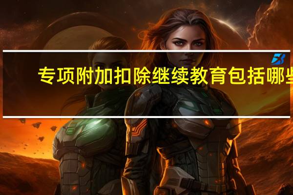 专项附加扣除继续教育包括哪些