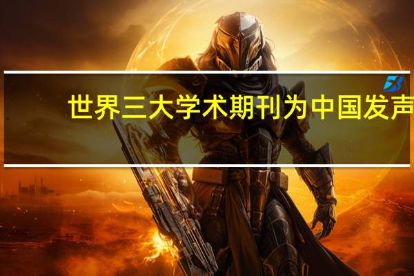 世界三大学术期刊为中国发声