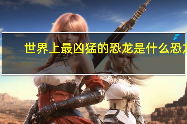 世界上最凶猛的恐龙是什么恐龙