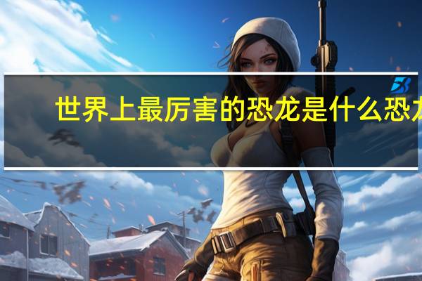 世界上最厉害的恐龙是什么恐龙