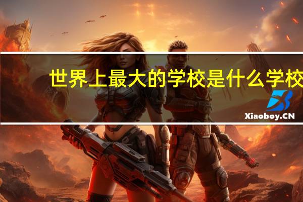 世界上最大的学校是什么学校