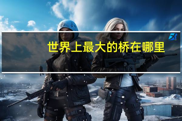 世界上最大的桥在哪里