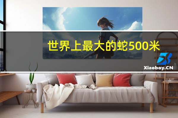 世界上最大的蛇500米