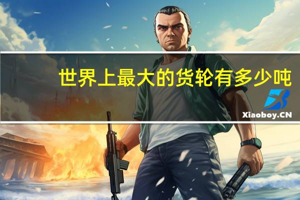 世界上最大的货轮有多少吨