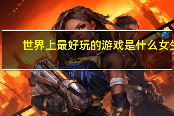 世界上最好玩的游戏是什么女生