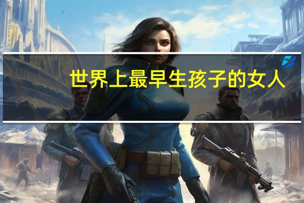 世界上最早生孩子的女人