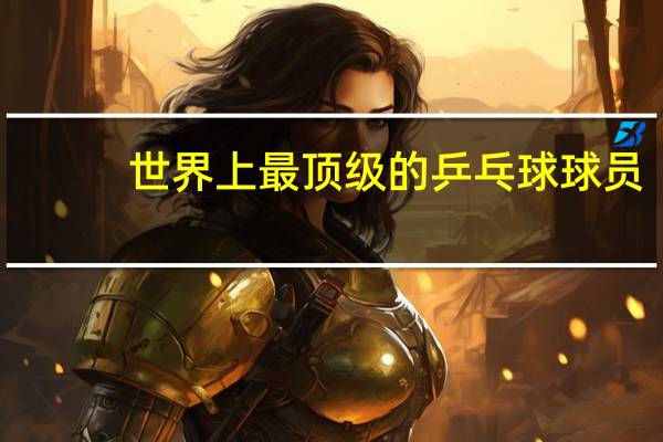 世界上最顶级的乒乓球球员