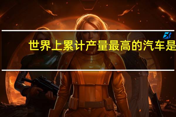 世界上累计产量最高的汽车是